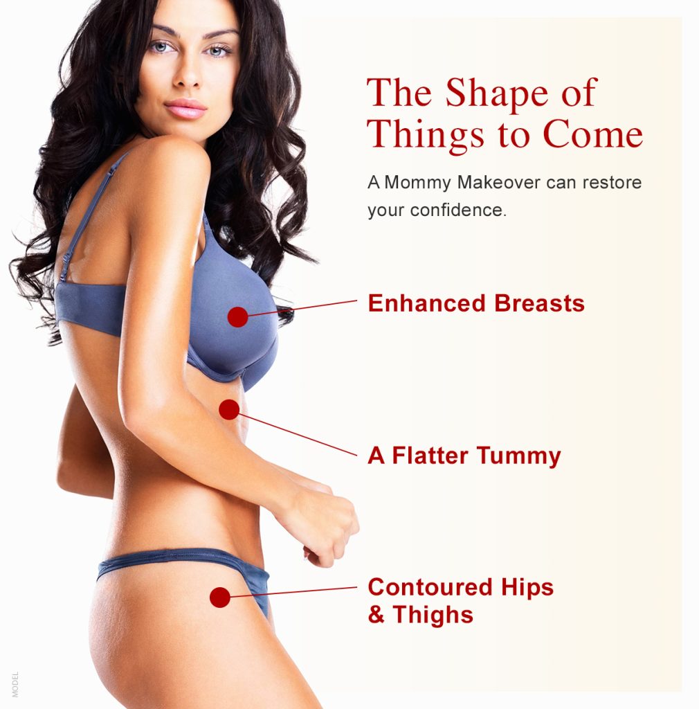 The shape of things to come. A mommy makeover can restore your confidence. Enhanced breasts, a flatter tummy, contoured hips & thighs.